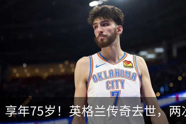 享年75岁！英格兰传奇去世，两次金球奖得主，曾与癌症抗争半年