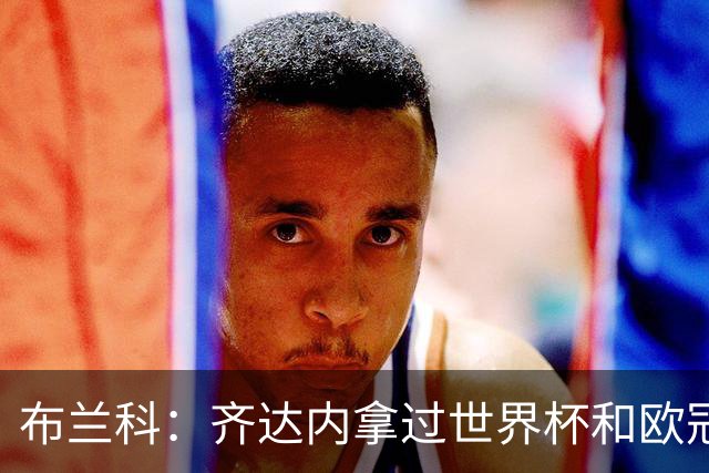 布兰科：齐达内拿过世界杯和欧冠，执教法国队他有啥可怕的？