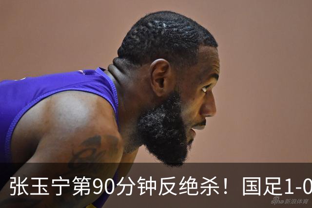 张玉宁第90分钟反绝杀！国足1-0领先巴林