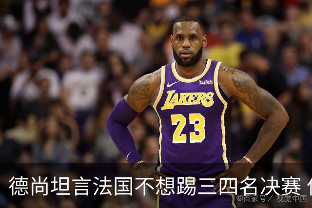 德尚坦言法国不想踢三四名决赛 但穿上这身球衣就有责任夺铜