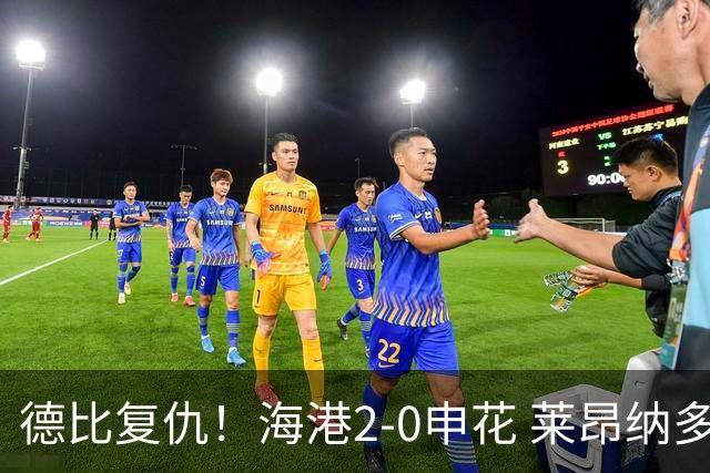 德比复仇！海港2-0申花 莱昂纳多、李新翔破门 海港排名反超申花