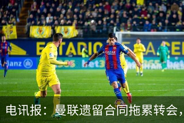 电讯报：曼联遗留合同拖累转会，新政下球员必须争取加薪