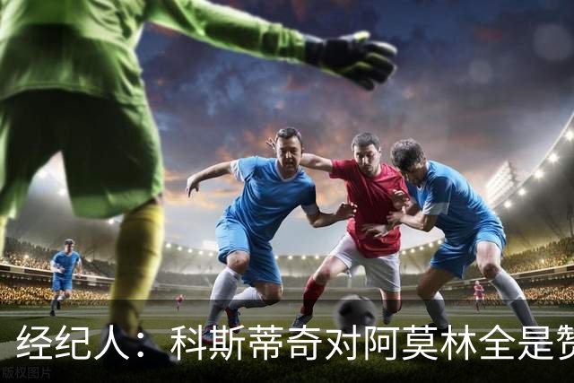 经纪人：科斯蒂奇对阿莫林全是赞美的话 米兰对他的未来很有规划