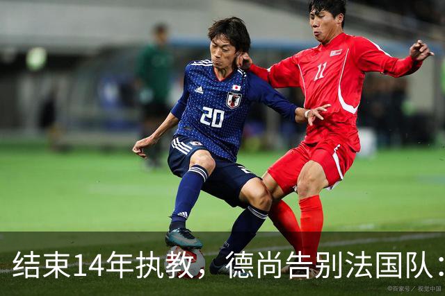 结束14年执教，德尚告别法国队：一开始雄心勃勃，但表现不如预期，这是一段美好的旅程；姆巴佩发文致敬：时间和历史终将证明你的伟大