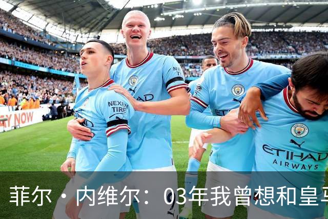 菲尔·内维尔：03年我曾想和皇马球员换球衣，5分钟后我衣服被退