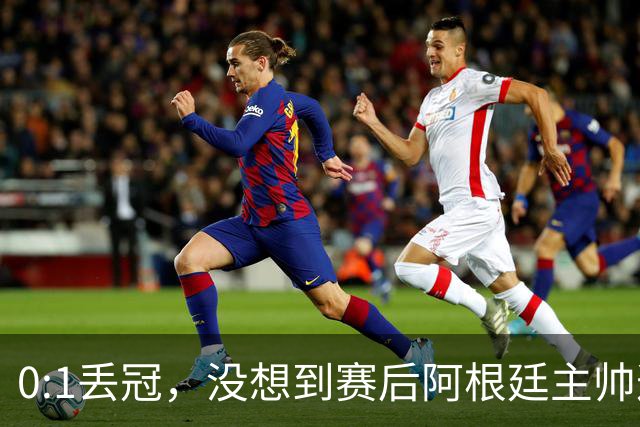 0:1丢冠，没想到赛后阿根廷主帅这样说，没预料到全场被限制了