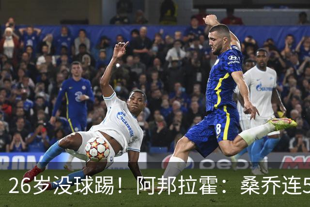 26岁没球踢！阿邦拉霍：桑乔连5万周薪都不配，他28岁退役也正常
