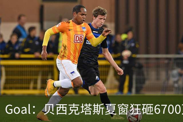 Goal：贝西克塔斯夏窗狂砸6700万，目前债务总额高达3.6亿欧